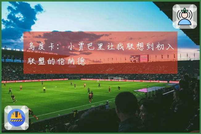 乌度卡：小贾巴里让我联想到初入联盟的伦纳德