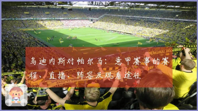 乌迪内斯对帕尔马：意甲赛事的赛程、直播、阵容及观看途径