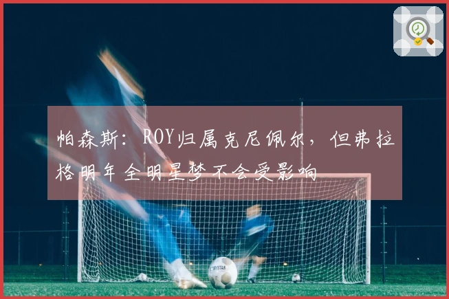 帕森斯：ROY归属克尼佩尔，但弗拉格明年全明星梦不会受影响