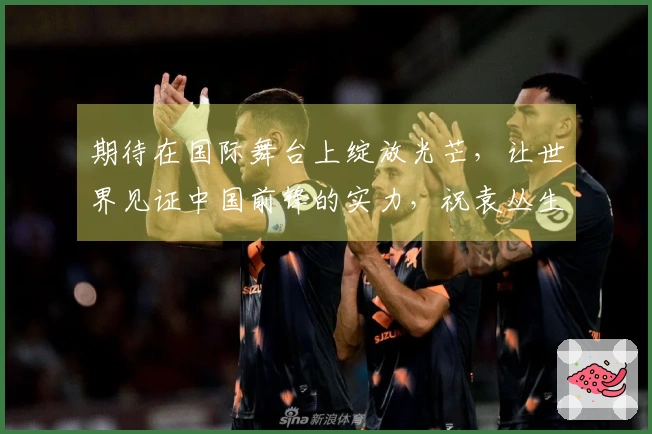 期待在国际舞台上绽放光芒，让世界见证中国前锋的实力，祝袁丛生日快乐