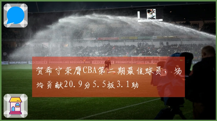 贺希宁荣膺CBA第二期最佳球员，场均贡献20.9分5.5板3.1助