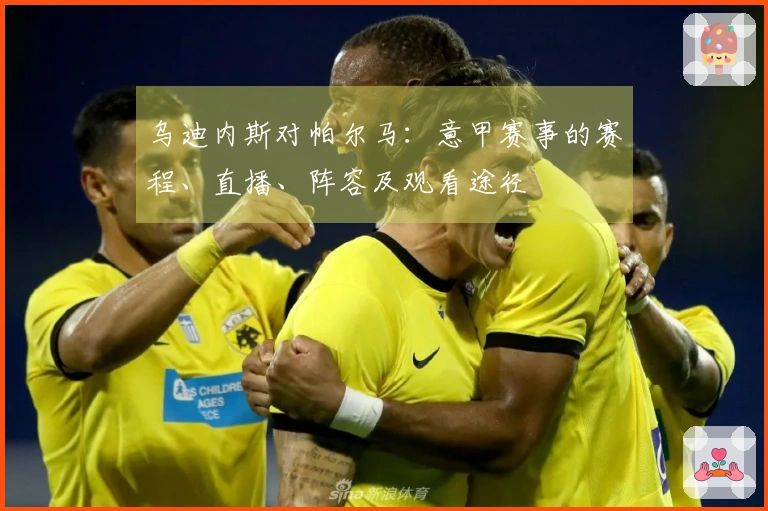 乌迪内斯对帕尔马：意甲赛事的赛程、直播、阵容及观看途径