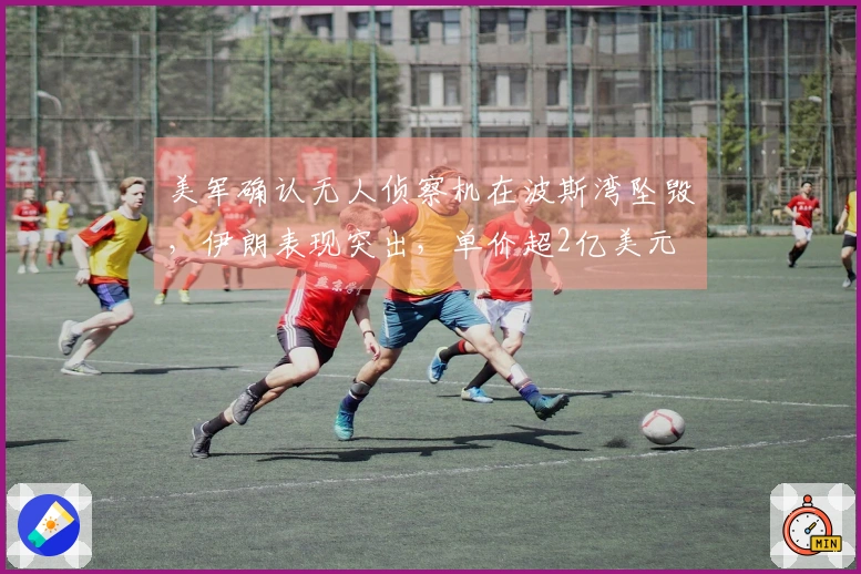 美军确认无人侦察机在波斯湾坠毁，伊朗表现突出，单价超2亿美元