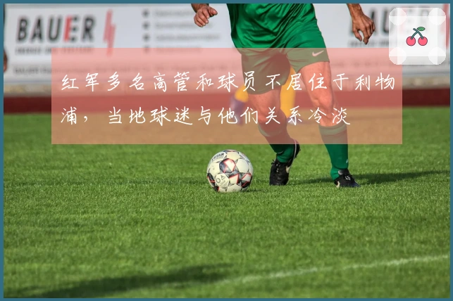 红军多名高管和球员不居住于利物浦，当地球迷与他们关系冷淡