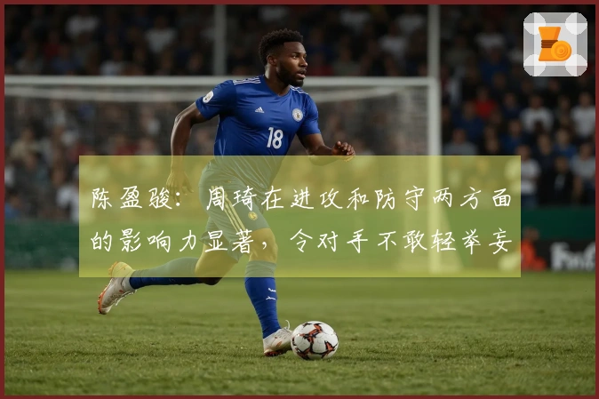 陈盈骏：周琦在进攻和防守两方面的影响力显著，令对手不敢轻举妄动