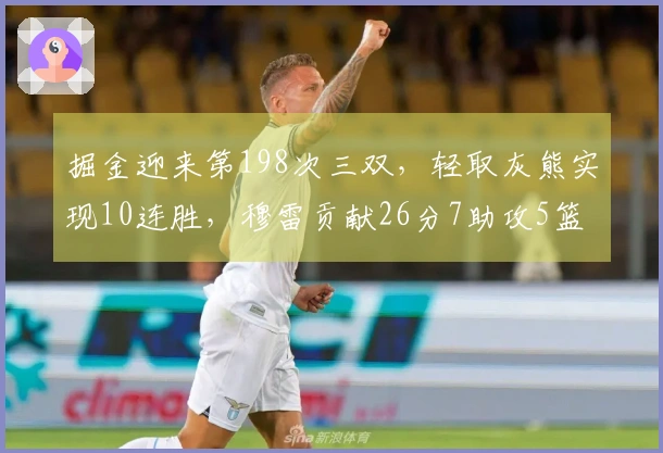 掘金迎来第198次三双，轻取灰熊实现10连胜，穆雷贡献26分7助攻5篮板