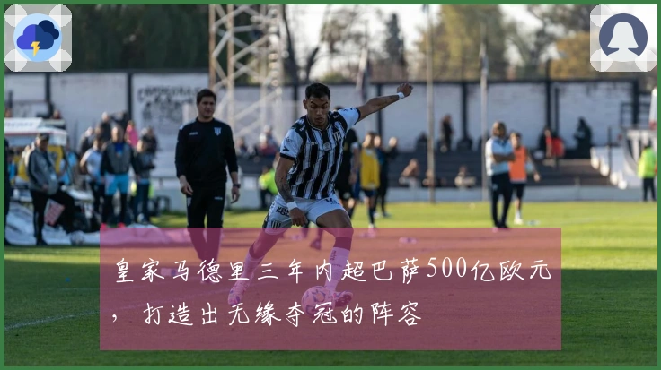 皇家马德里三年内超巴萨500亿欧元，打造出无缘夺冠的阵容