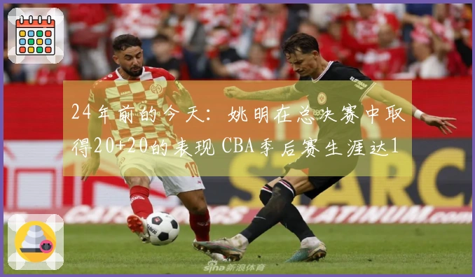 24年前的今天：姚明在总决赛中取得20+20的表现 CBA季后赛生涯达12次&历史首位