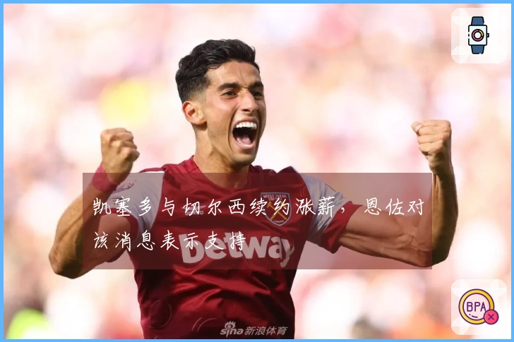 凯塞多与切尔西续约涨薪，恩佐对该消息表示支持