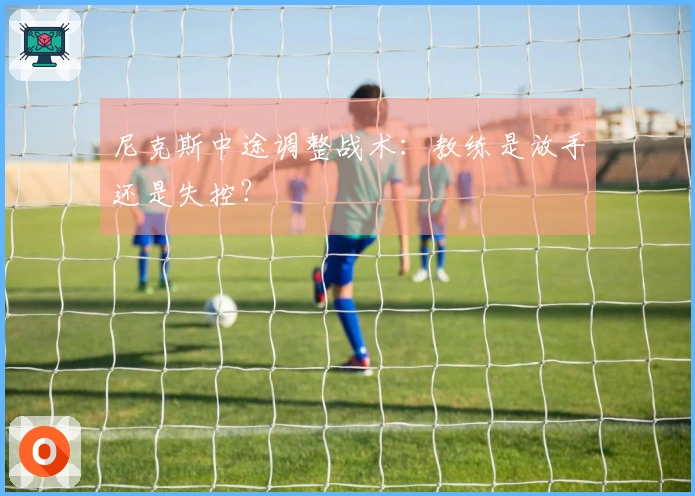 尼克斯中途调整战术：教练是放手还是失控？