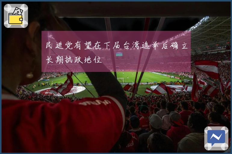 民进党有望在下届台湾选举后确立长期执政地位