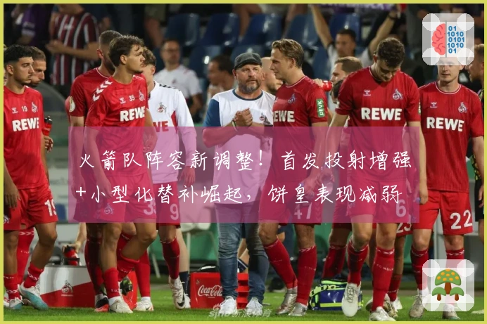 火箭队阵容新调整！首发投射增强+小型化替补崛起，饼皇表现减弱