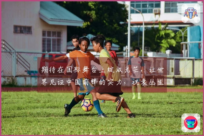 期待在国际舞台上绽放光芒，让世界见证中国前锋的实力，祝袁丛生日快乐