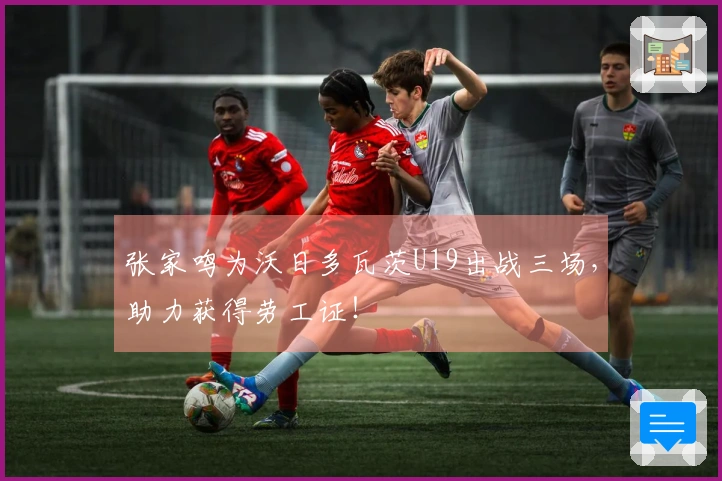 张家鸣为沃日多瓦茨U19出战三场，助力获得劳工证！