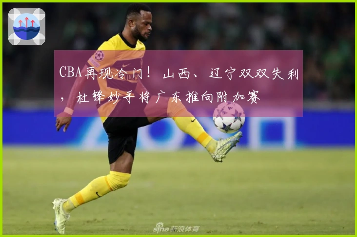 CBA再现冷门！山西、辽宁双双失利，杜锋妙手将广东推向附加赛