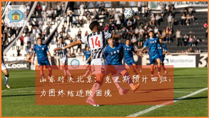 山东对决北京：克里斯预计回归，力图终结连败困境