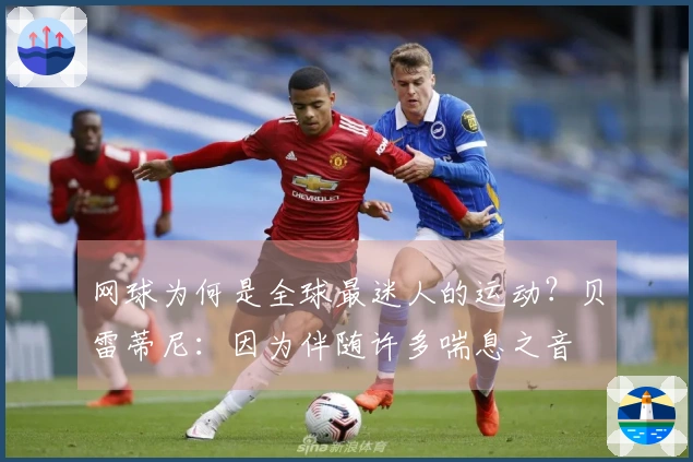 网球为何是全球最迷人的运动？贝雷蒂尼：因为伴随许多喘息之音